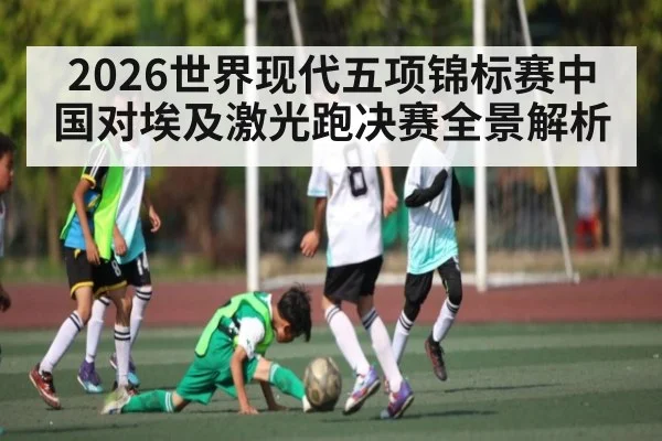 2026世界现代五项锦标赛中国对埃及激光跑决赛全景解析